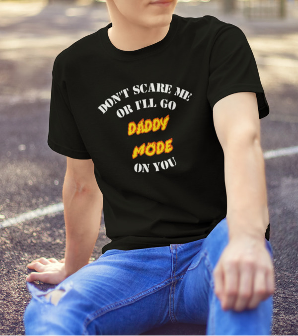 DON'T SCARE ME OR I'LL GO DADDY MODE ON YOU T-Shirt
