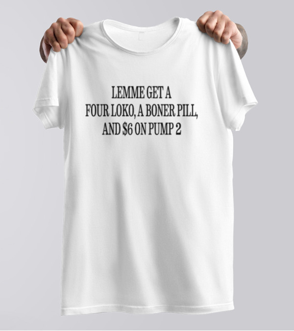 Lemme Get A Four Loko A Boner Pill And $6 On Pump 2 T-Shirt