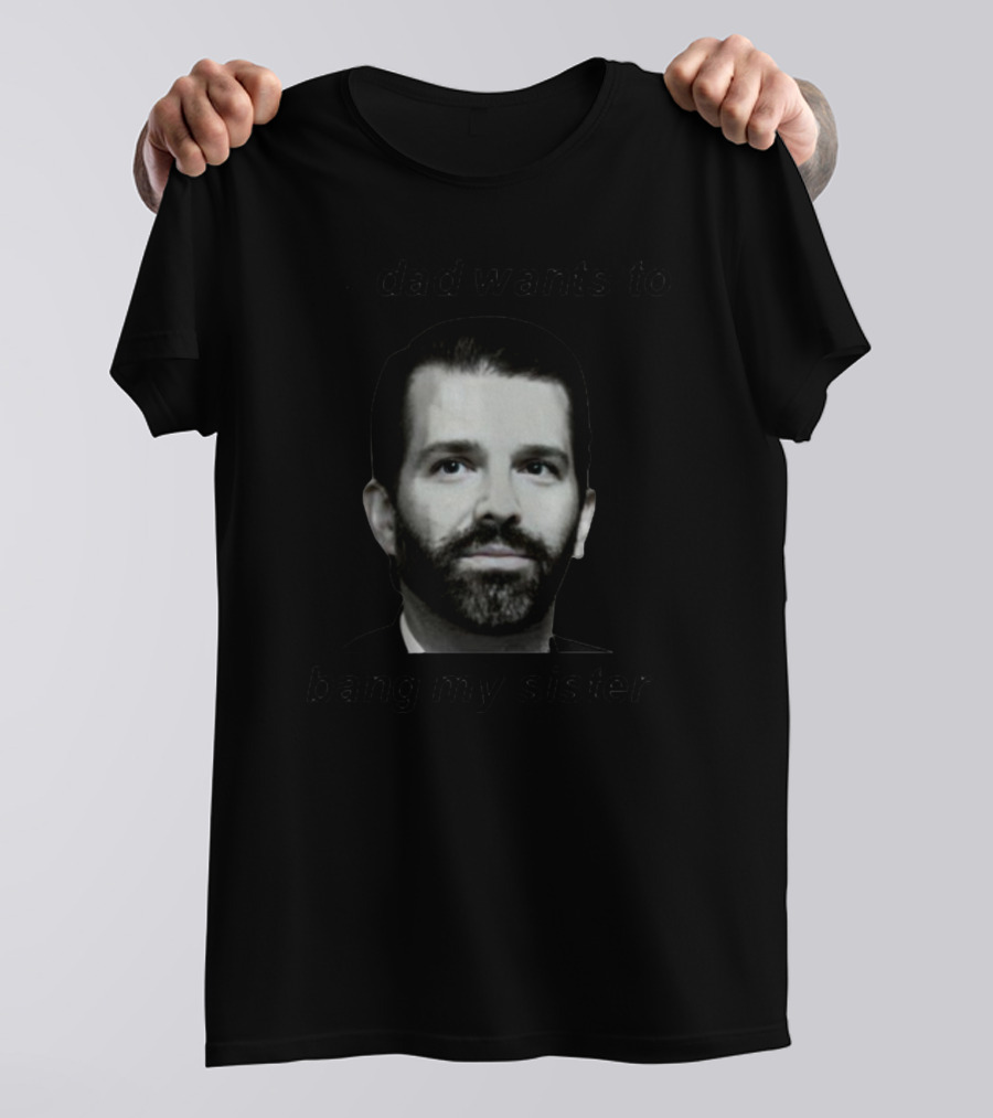 I Don't Know Who This Person Is. My Dad Wants To Bang My Sister T-Shirt