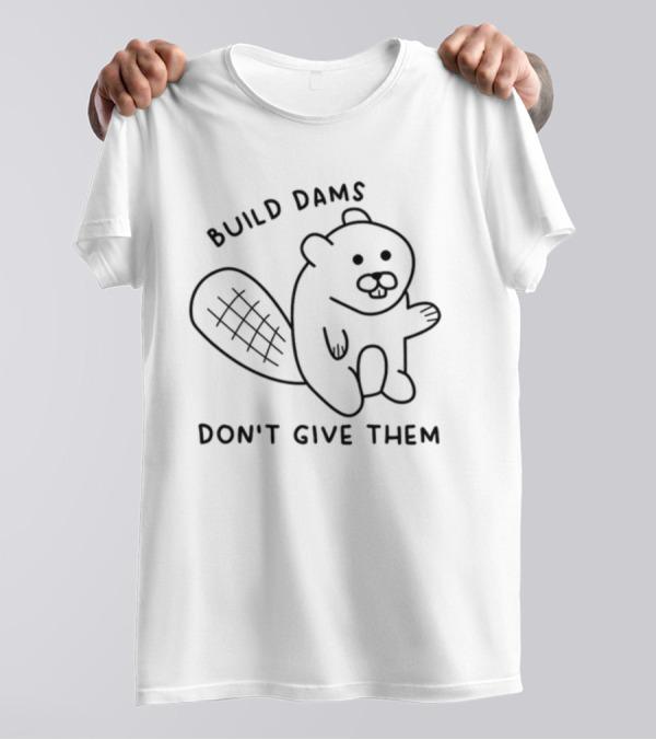 Build Dams Don't Give Them Beaver T-Shirt