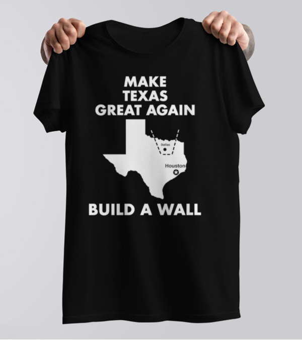 Make Texas Great Again Build A Wall Map Dallas Houston T-Shirt