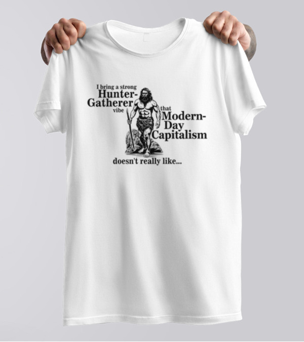 Gotfunny I Bring A Strong Hunter-Gatherer Vibe That Modern Day Capitalism Doesn't Really Like T-Shirt