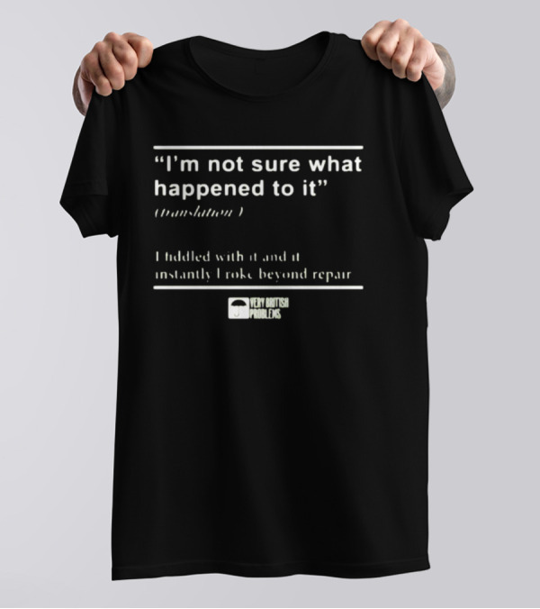 “I’m Not Sure What Happened To It Translation I Fiddled With It And It Instantly Broke Beyond Repair Very British Problems” T-Shirt
