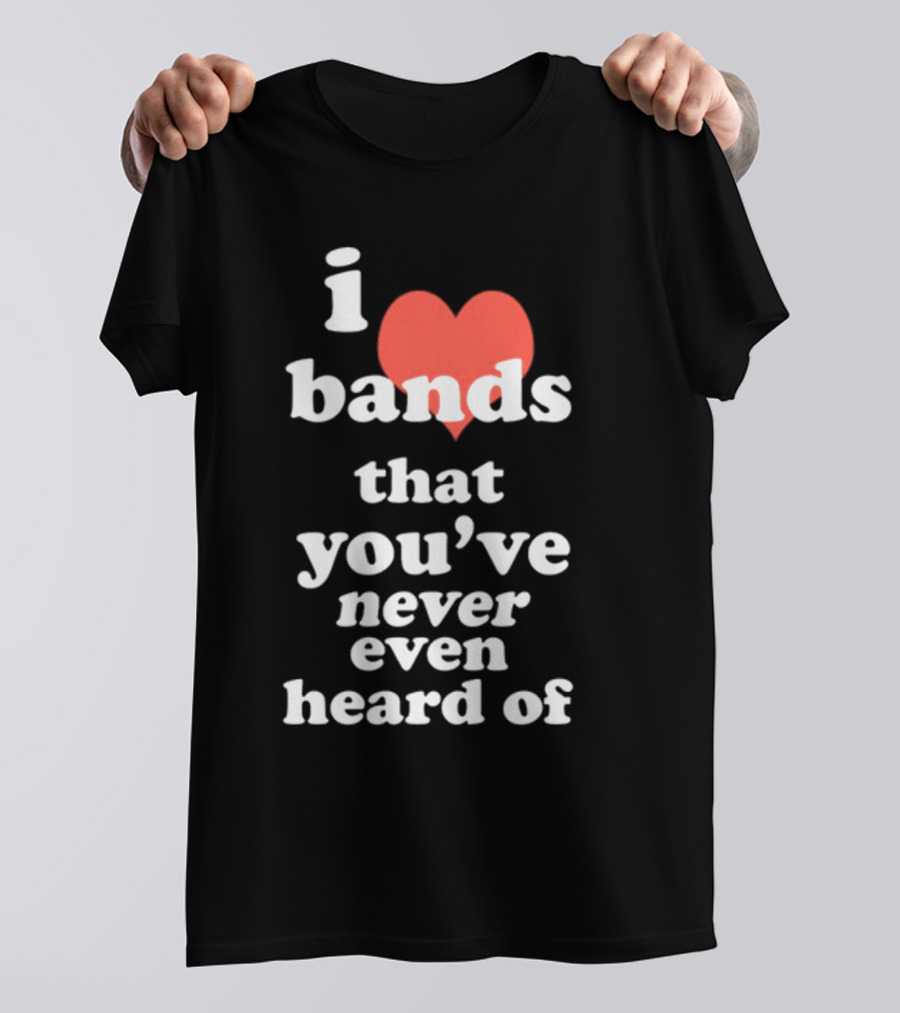 I Love Bands That You've Never Even Heard Of T-Shirt