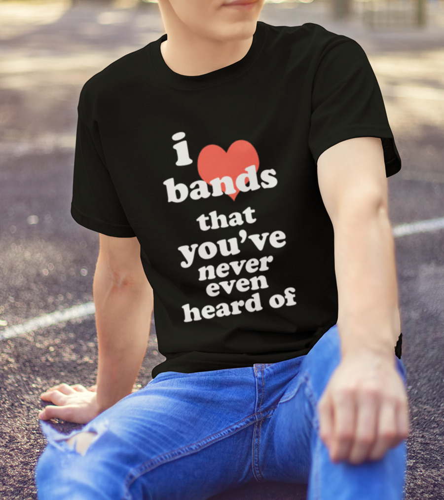 I Love Bands That You've Never Even Heard Of T-Shirt