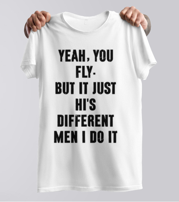 Yeah You Fly But It Just Hi's Different Men I Do It T-Shirt