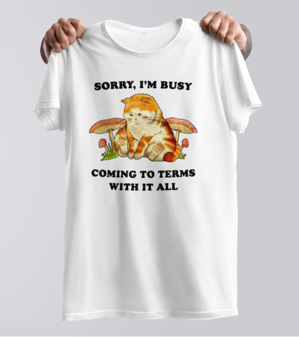 Sorry I'm Busy Coming To Terms With It All Cat And Mushrooms T-Shirt