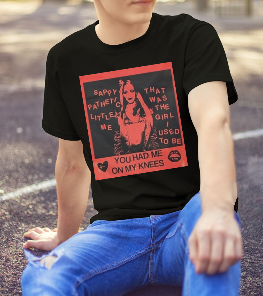 Sappy Pathetic Little Me That Was The Girl I Used To Be You Had Me On My Knees T-Shirt
