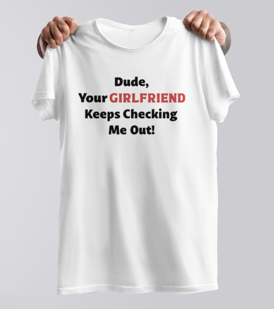 Vibe2k Dude Your Girlfriend Keeps Checking Me Out T-Shirt