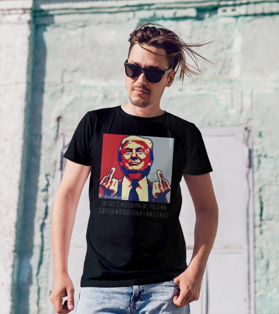 There's Nothing In The Gag Order About Sign Language Trump Middle Fingers T-Shirt