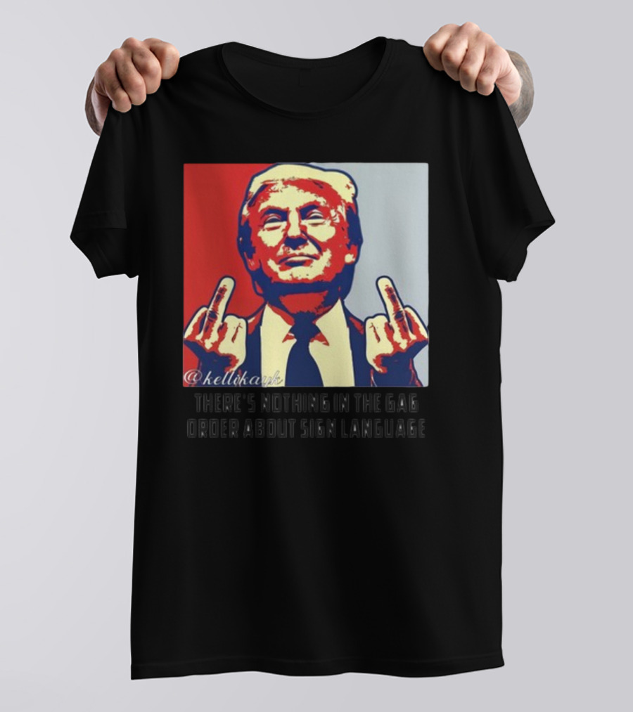There's Nothing In The Gag Order About Sign Language Trump Middle Fingers T-Shirt