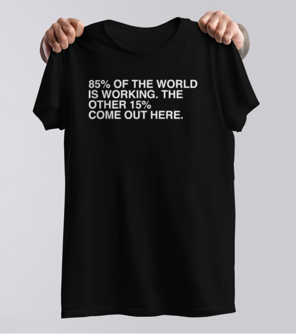 85% Of The World Is Working The Other 15% Come Out Here T-Shirt