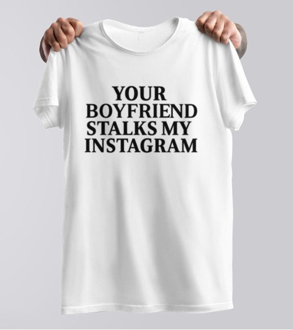 Your Boyfriend Stalks My Instagram T-Shirt