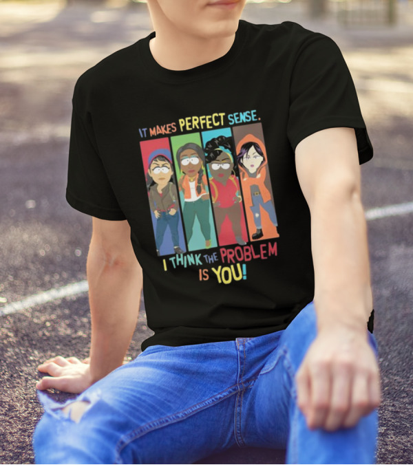 It Makes Perfect Sense South Park Style Characters I Think The Problem Is You T-Shirt