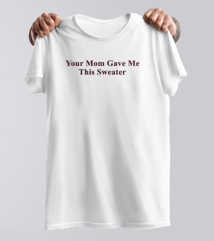 Your Mom Gave Me This T-Shirt