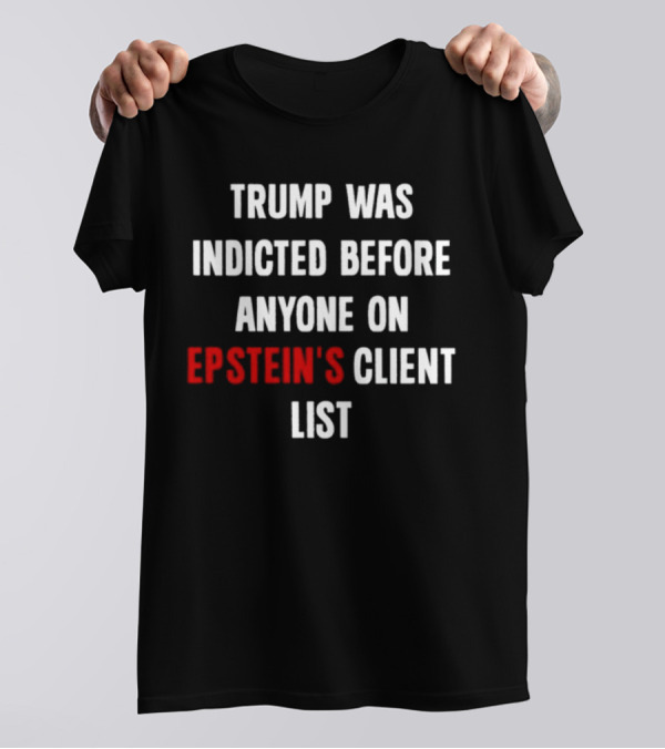 Trump Was Indicted Before Anyone On Epstein’s Client List T-Shirt