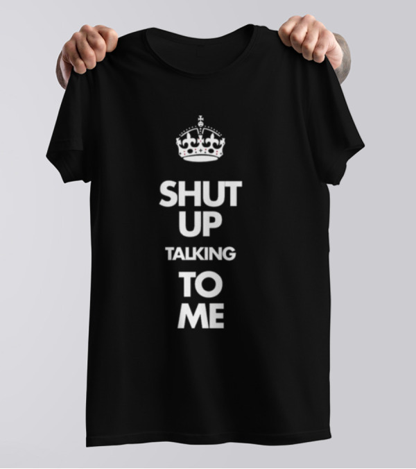 SHUT UP TALKING TO ME Keep Calm Crown T-Shirt