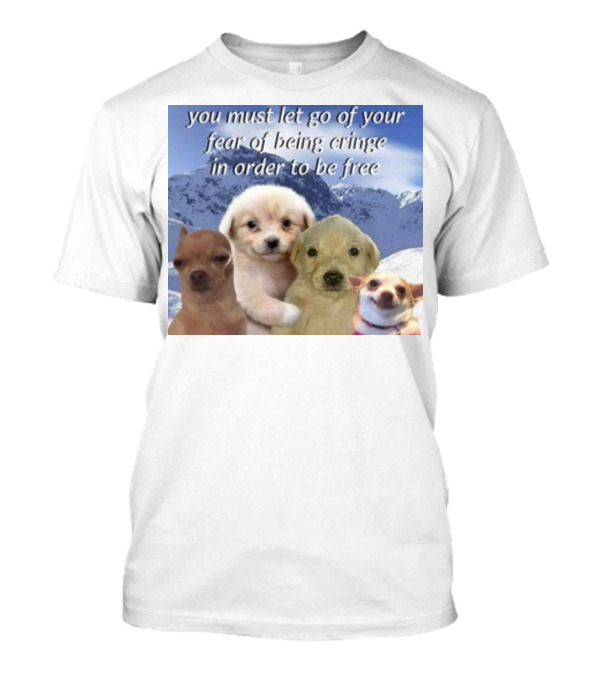 You Must Let Go Of Your Fear Of Being Cringe In Order To Be Free Puppies In Snowy Mountains T-Shirt