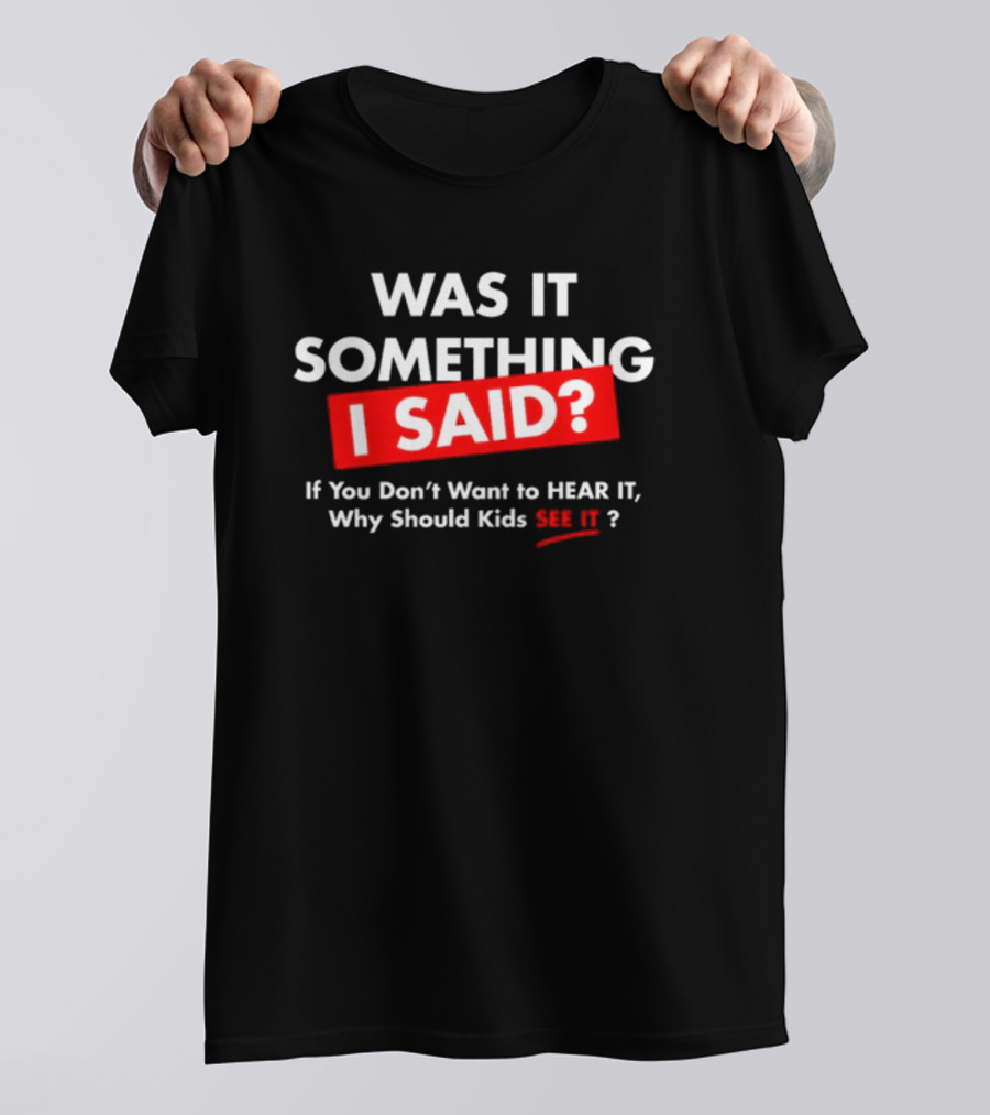 Was It Something I Said If You Don't Want To Hear It Why Should Kids See It? T-Shirt