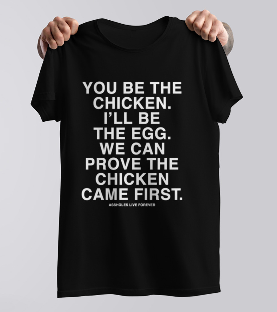 You Be The Chicken I'll Be The Egg We Can Prove The Chicken Came First Assholes Live Forever T-Shirt