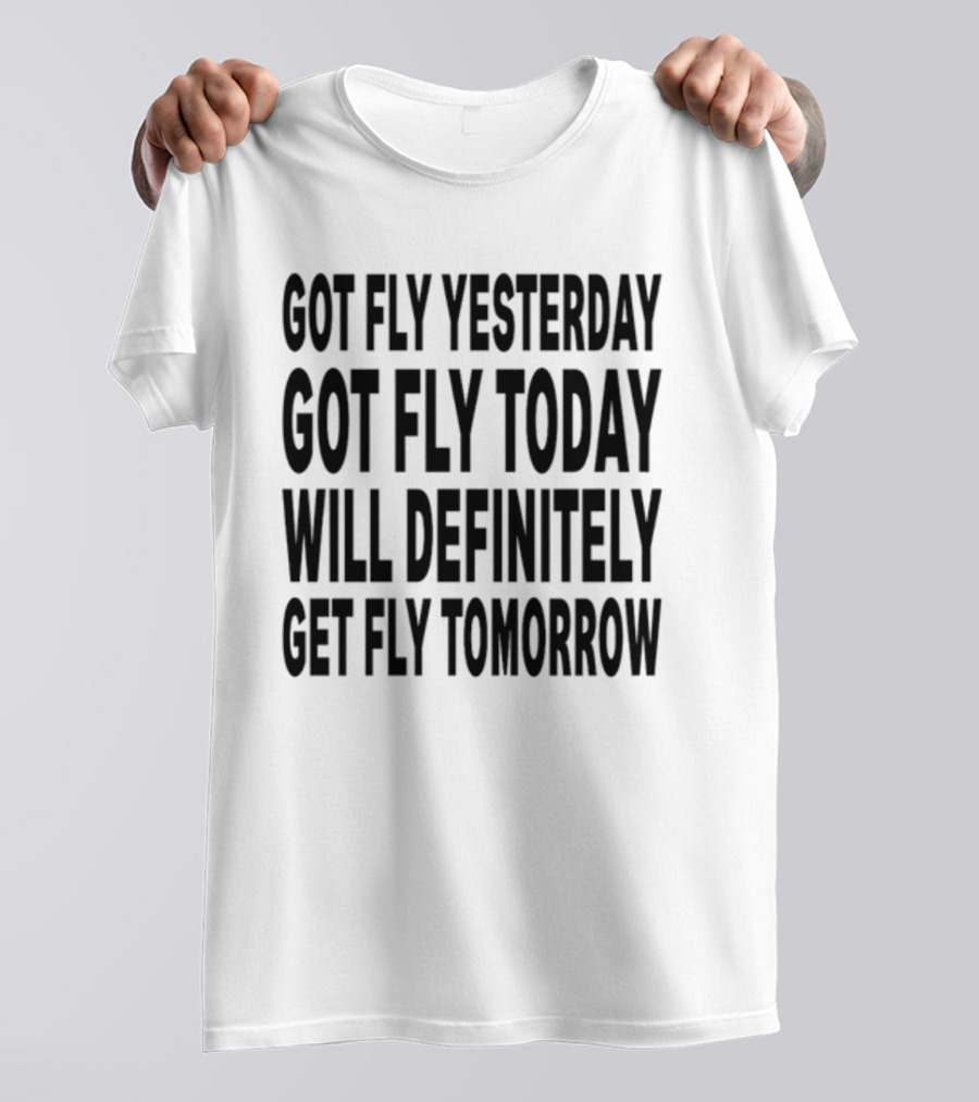 Got Fly Yesterday Got Fly Today Will Definitely Get Fly Tomorrow T-Shirt