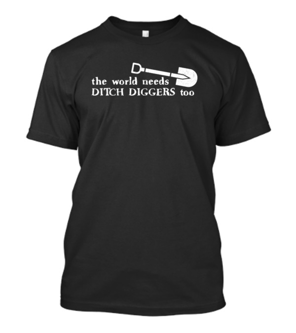 The World Needs Ditch Diggers Too Text With Shovel T-Shirt