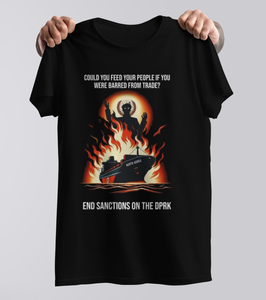 Could You Feed Your People If You Were Barred From Trade End Sanctions On The DPRK North Korea Ship And Flames T-Shirt