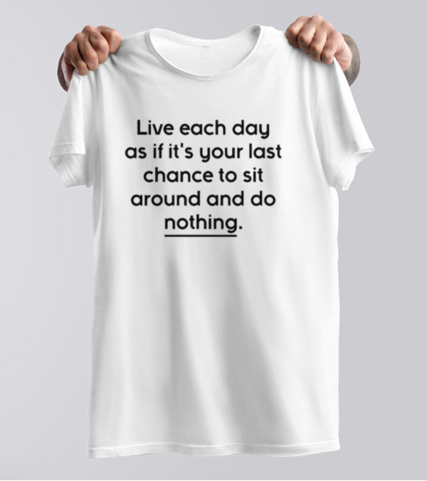 Live Each Day As If It's Your Last Chance To Sit Around And Do Nothing T-Shirt