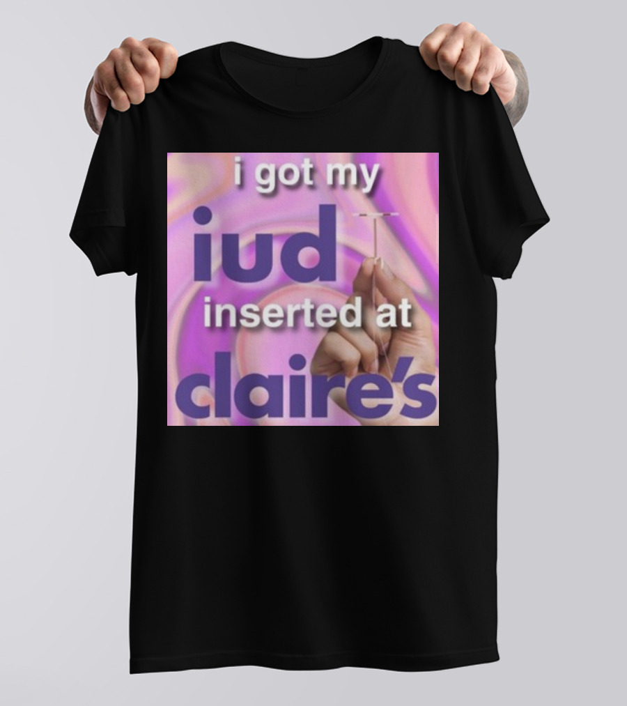 I Got My Iud Inserted At Claire's T-Shirt