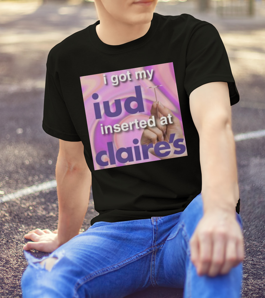 I Got My Iud Inserted At Claire's T-Shirt