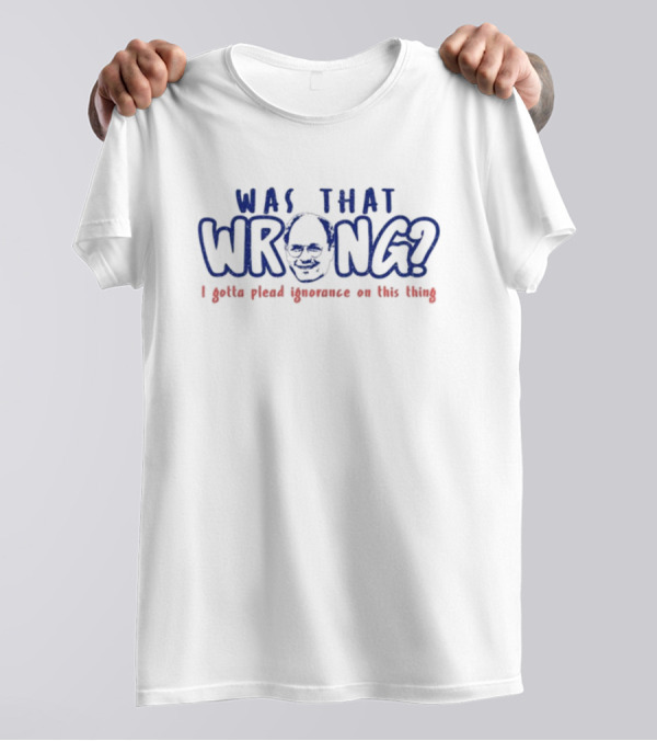 Was That Wrong I Gotta Plead Ignorance On This Thing Face T-Shirt