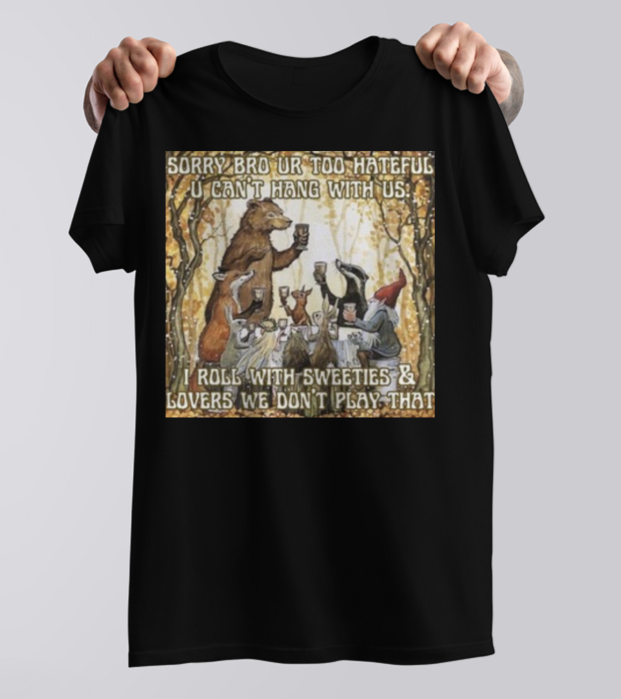 Sorry Bro Ur Too Hateful U Can't Hang With Us I Roll With Sweeties And Lovers We Don't Play That Animal Friends Toasting T-Shirt