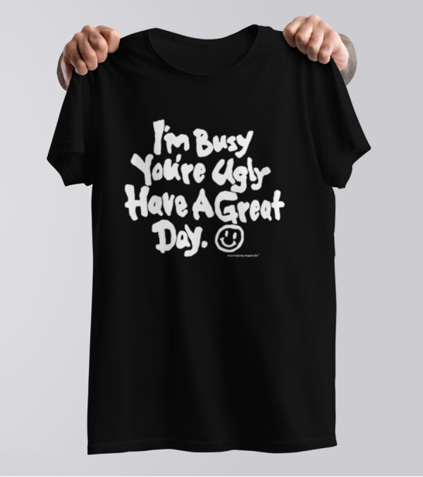 I'm Busy You're Ugly Have A Great Day HaveAGreatDayMagazine T-Shirt