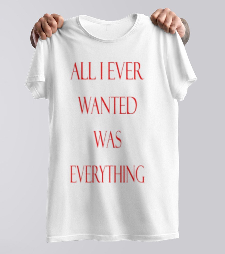All I Ever Wanted Was Everything T-Shirt