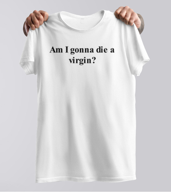 Am I Gonna Die A Virgin T-Shirt