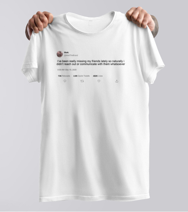 Matt Mattthe I've Been Really Missing My Friends Lately So Naturally Didn't Reach Out Communicate Whatsoever 492K Likes 72K Retweets 4.9K Quote Tweets T-Shirt