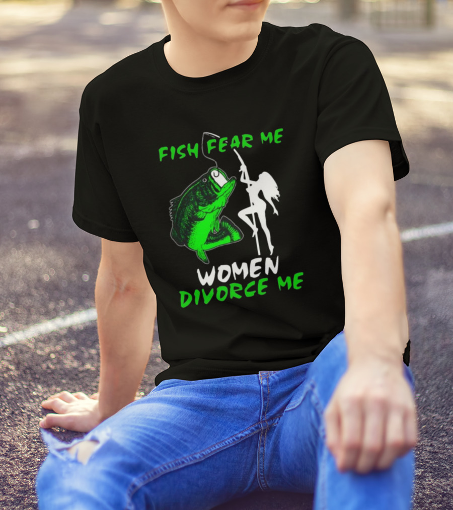 Fish Fear Me Women Divorce Me Fisherman Humor T-Shirt