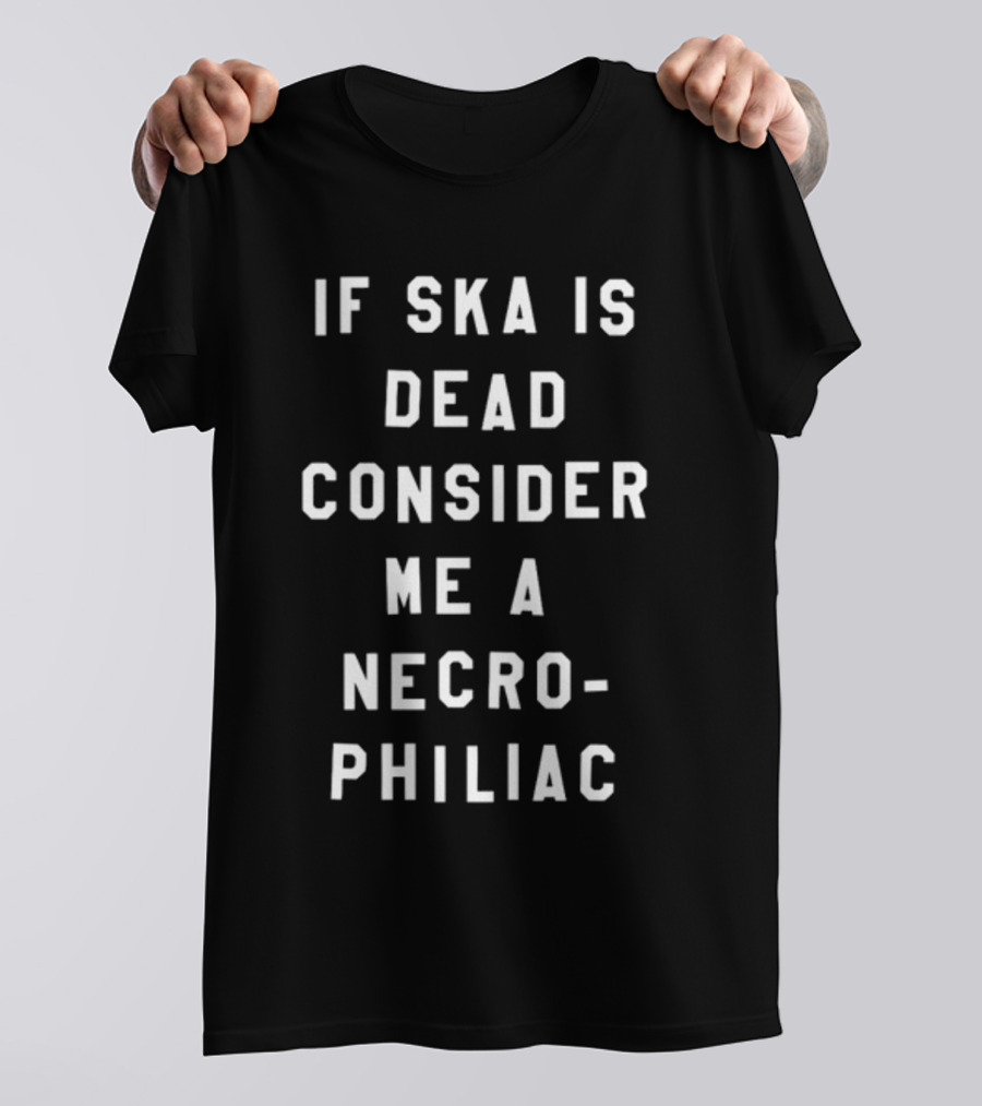 If Ska Is Dead Consider Me A Necrophiliac Ska Music Funny T-Shirt
