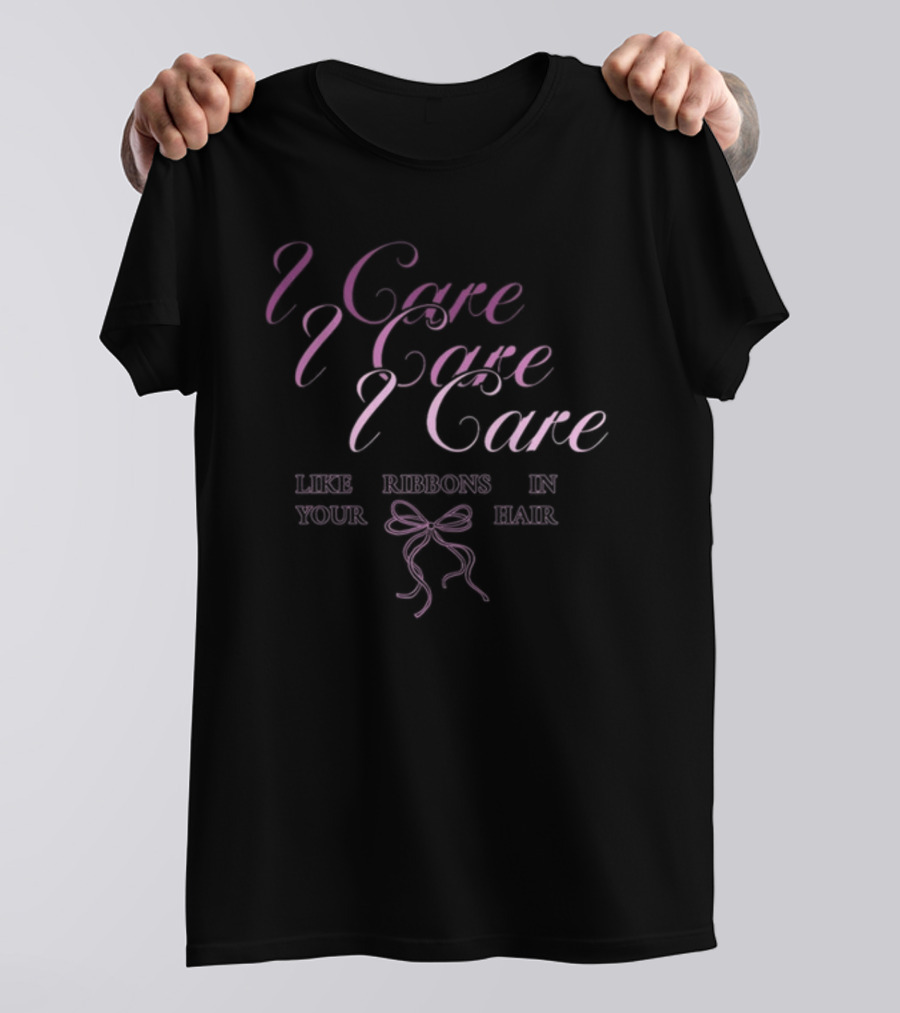 I Care I Care I Care Like Ribbons In Your Hair T-Shirt