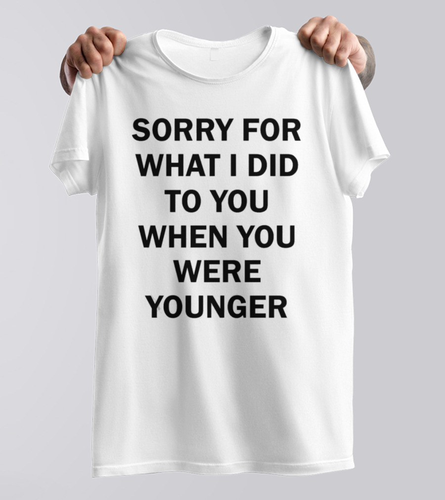 Sorry For What I Did To You When You Were Younger Quality T-Shirt