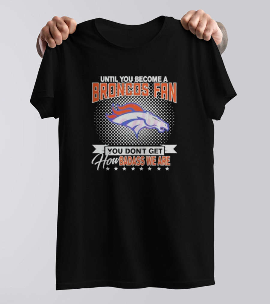Denver Broncos Fan Until You Become A Badass How We Are T-Shirt