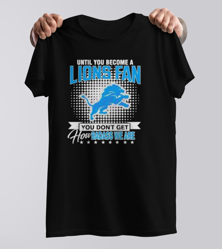 Until You Become A Lions Fan You Don’t Get How Badass We Are T-Shirt