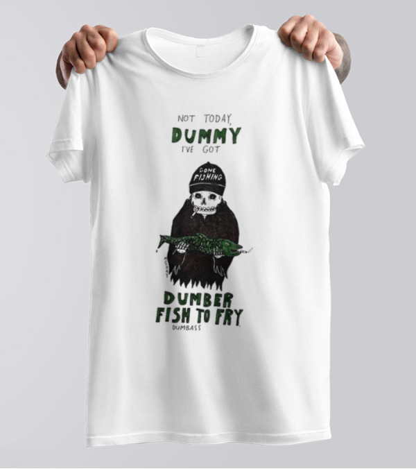Not Today Dummy Not Today I've Got Gone Fishing Dumber Fish To Fry Dumbass T-Shirt