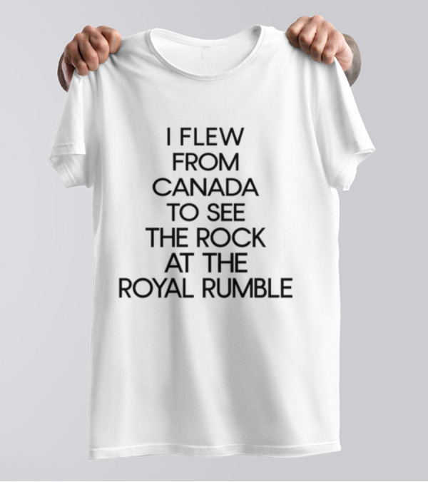 I Flew From Canada To See The Rock At The Royal Rumble T-Shirt