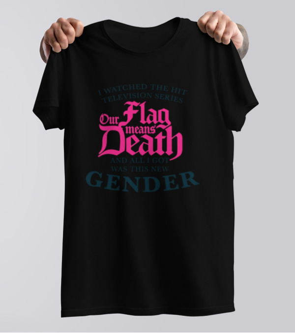I Watched The Hit Television Series Our Flag Means Death And All I Got Was This New Gender T-Shirt