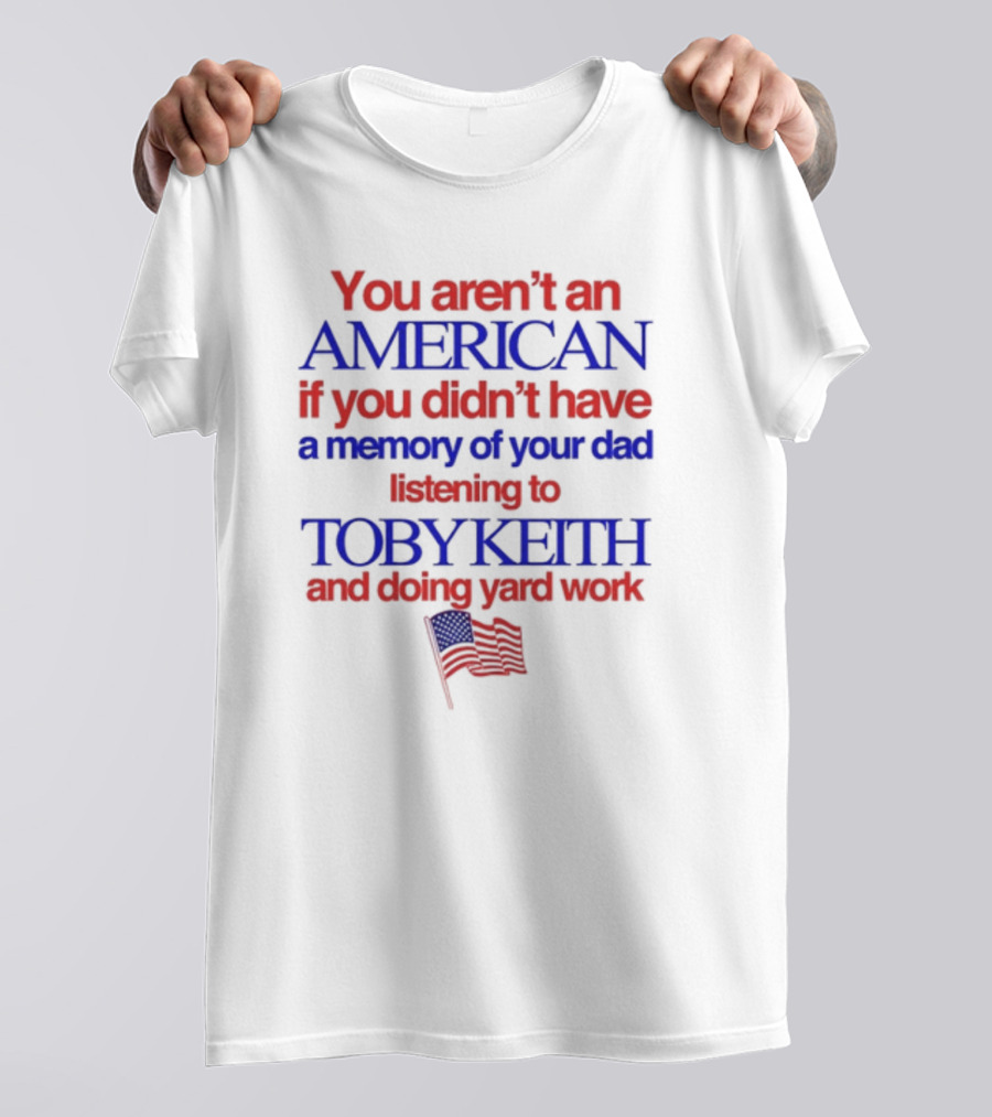 You Aren't An American If You Didn't Have A Memory Of Your Dad Listening To Toby Keith And Doing Yard Work T-Shirt