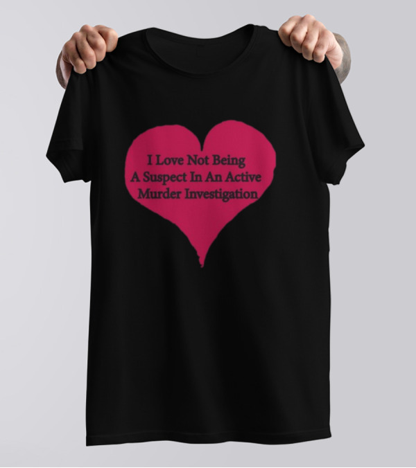 I Love Not Being A Suspect In An Active Murder Investigation Heart Novelty T-Shirt
