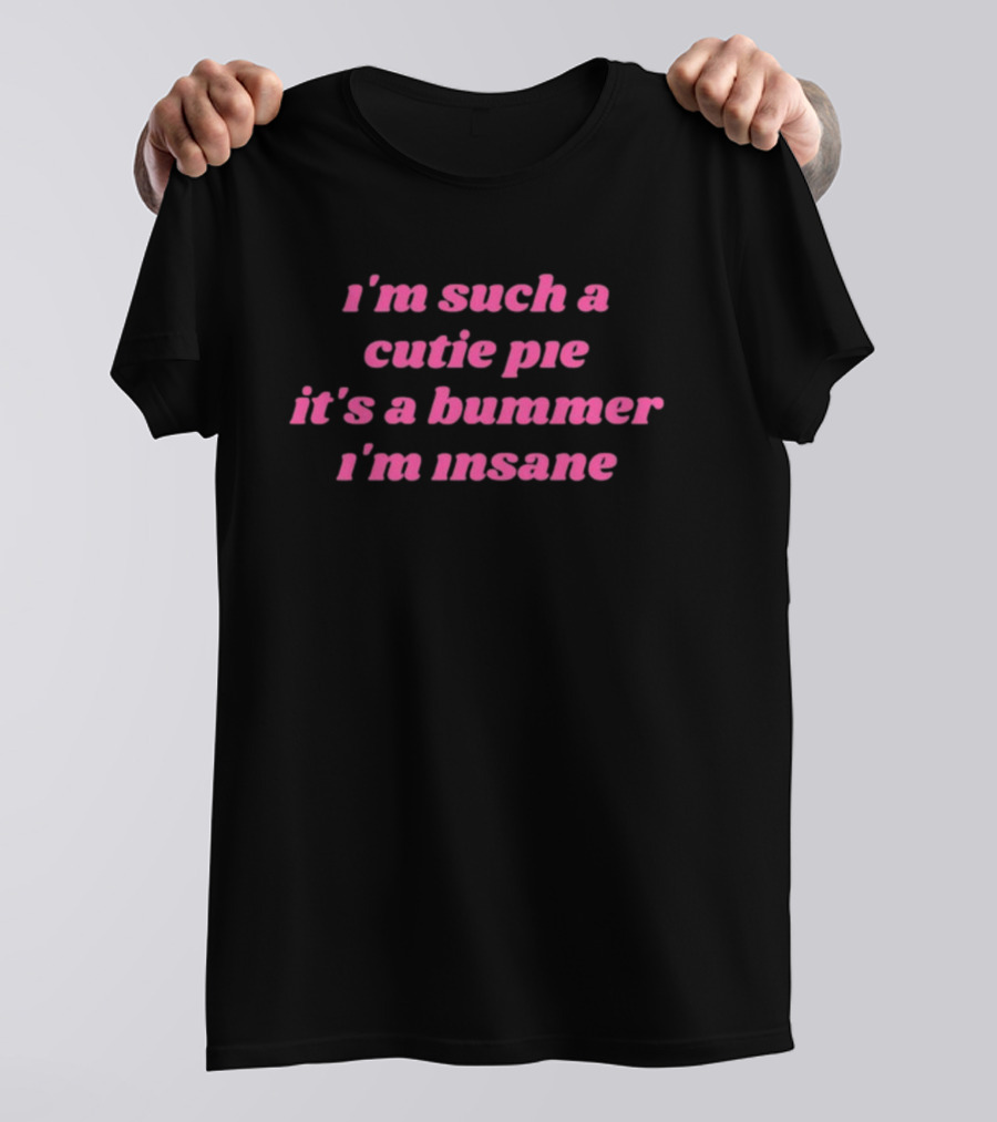 I'm Such A Cutie Pie It's A Bummer I'm Insane T-Shirt