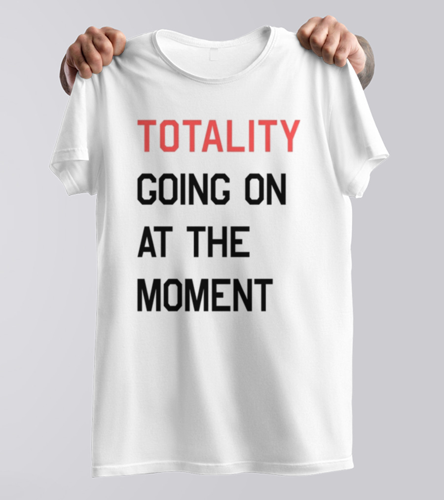 TOTALITY GOING ON AT THE MOMENT T-Shirt