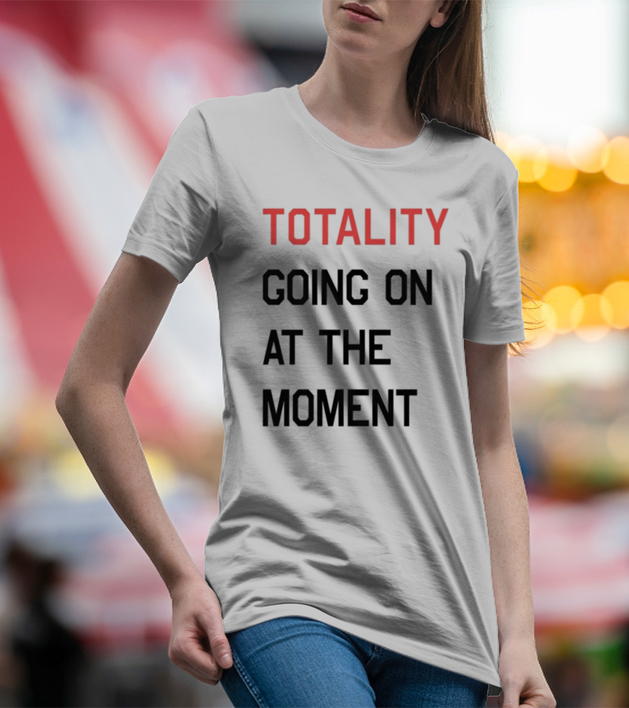 TOTALITY GOING ON AT THE MOMENT T-Shirt
